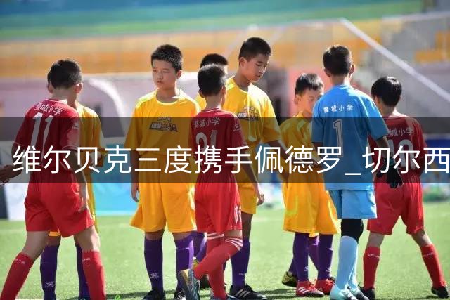 维尔贝克三度携手佩德罗 切尔西更衣室再现暖心师徒情